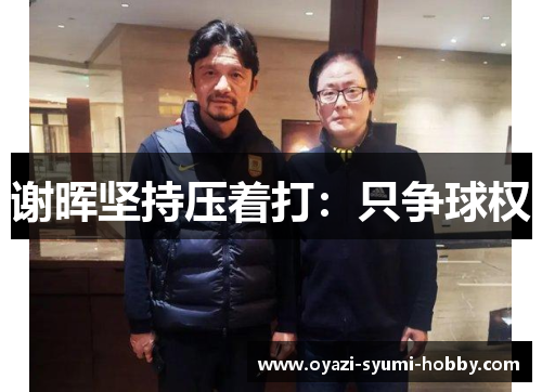 谢晖坚持压着打：只争球权