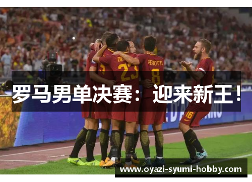 罗马男单决赛：迎来新王！