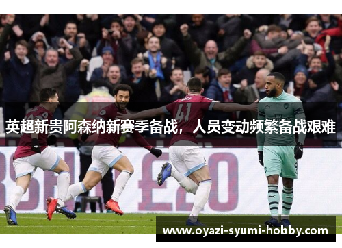 英超新贵阿森纳新赛季备战，人员变动频繁备战艰难